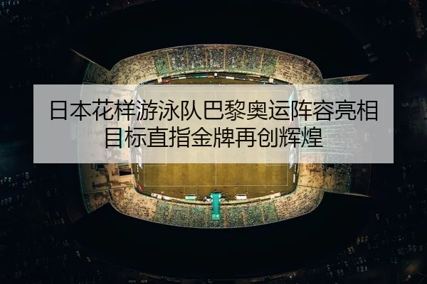 日本花样游泳队巴黎奥运阵容亮相 目标直指金牌再创辉煌